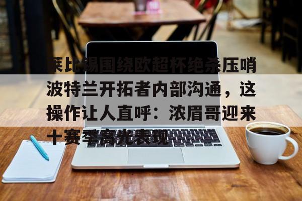 莱比锡围绕欧超杯绝杀压哨波特兰开拓者内部沟通，这操作让人直呼：浓眉哥迎来十赛季高光表现的简单介绍九游官方平台